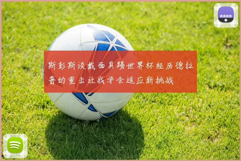 斯彭斯谈戴面具踢世界杯经历德拉普的重击让我学会适应新挑战