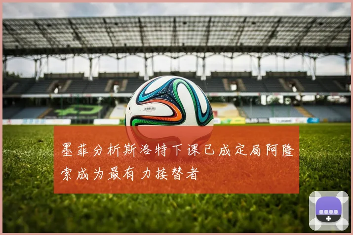 墨菲分析斯洛特下课已成定局阿隆索成为最有力接替者