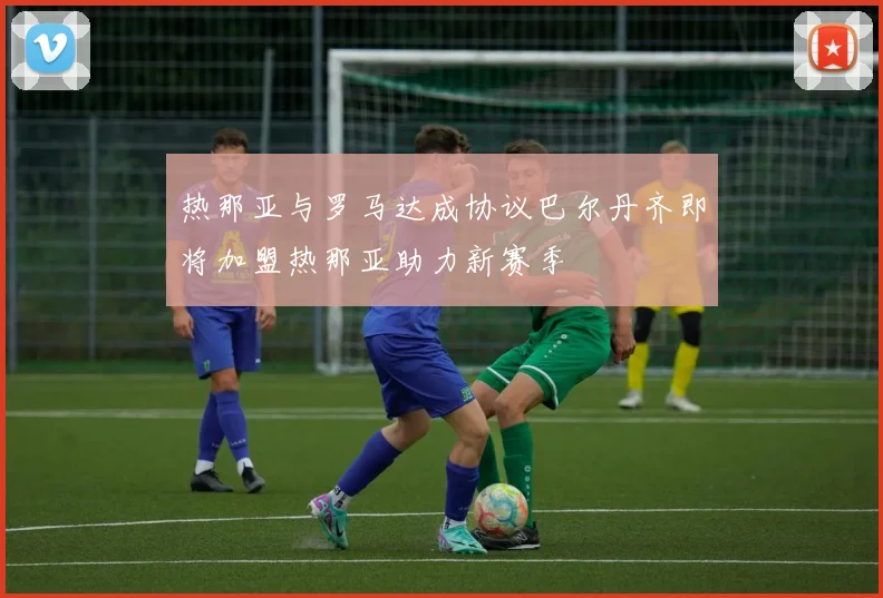 热那亚与罗马达成协议巴尔丹齐即将加盟热那亚助力新赛季