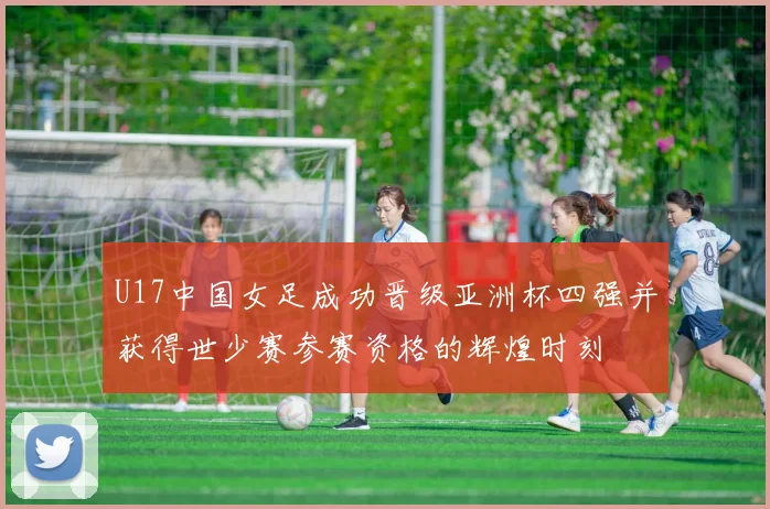 U17中国女足成功晋级亚洲杯四强并获得世少赛参赛资格的辉煌时刻