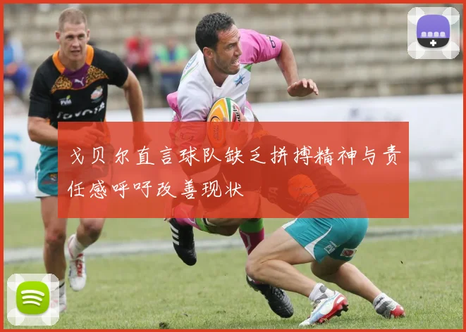 戈贝尔直言球队缺乏拼搏精神与责任感呼吁改善现状
