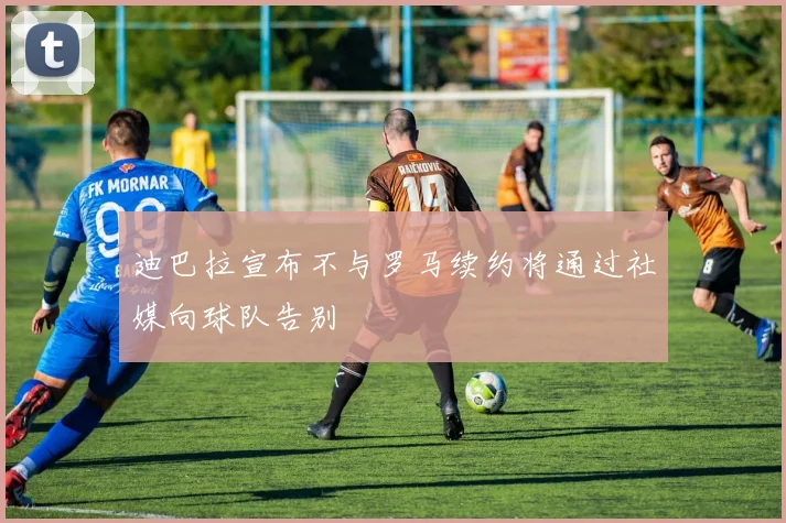 迪巴拉宣布不与罗马续约将通过社媒向球队告别