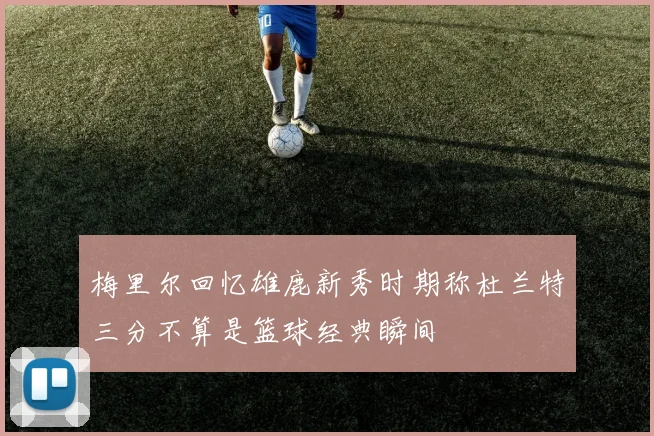 梅里尔回忆雄鹿新秀时期称杜兰特三分不算是篮球经典瞬间