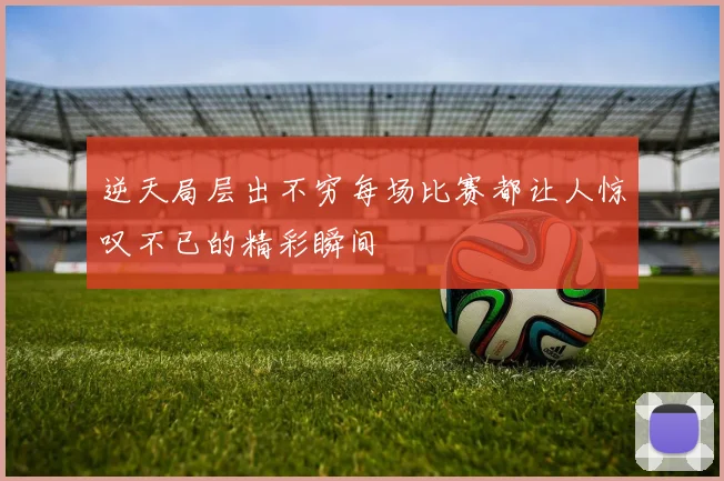 逆天局层出不穷每场比赛都让人惊叹不已的精彩瞬间