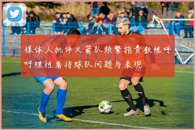 媒体人批评火箭队频繁指责教练呼吁理性看待球队问题与表现