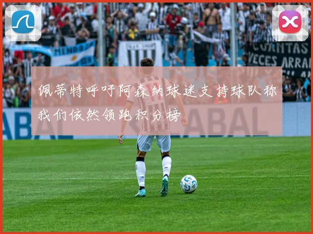 佩蒂特呼吁阿森纳球迷支持球队称我们依然领跑积分榜
