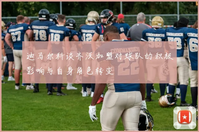 迪马尔科谈齐沃加盟对球队的积极影响与自身角色转变
