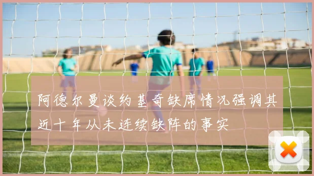 阿德尔曼谈约基奇缺席情况强调其近十年从未连续缺阵的事实