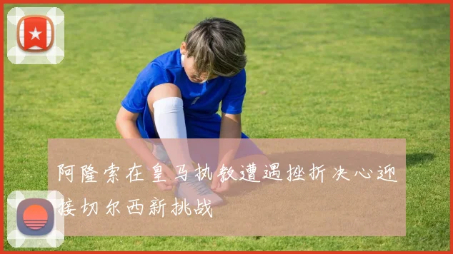 阿隆索在皇马执教遭遇挫折决心迎接切尔西新挑战