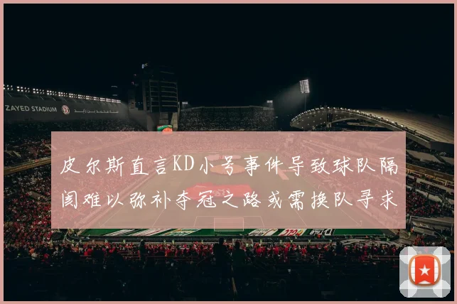 皮尔斯直言KD小号事件导致球队隔阂难以弥补夺冠之路或需换队寻求新机会