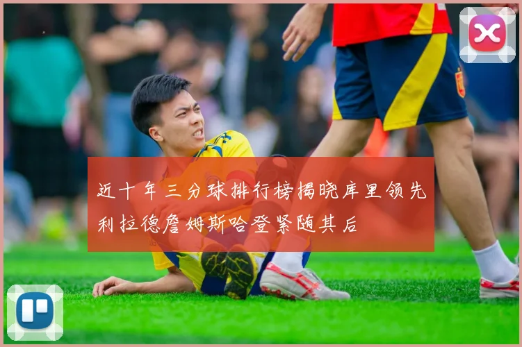 近十年三分球排行榜揭晓库里领先利拉德詹姆斯哈登紧随其后