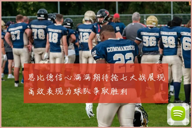 恩比德信心满满期待抢七大战展现高效表现为球队争取胜利