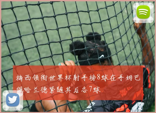 梅西领衔世界杯射手榜8球在手姆巴佩哈兰德紧随其后各7球