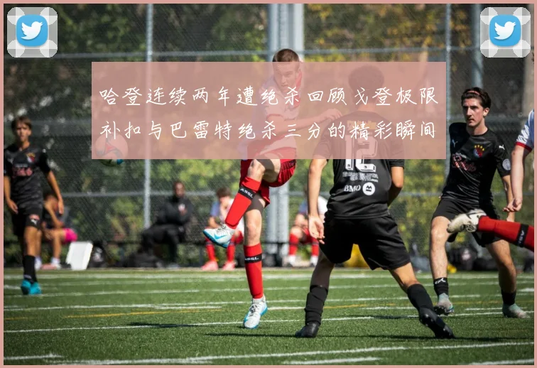 哈登连续两年遭绝杀回顾戈登极限补扣与巴雷特绝杀三分的精彩瞬间