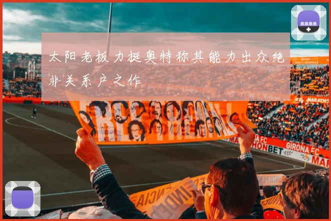 太阳老板力挺奥特称其能力出众绝非关系户之作