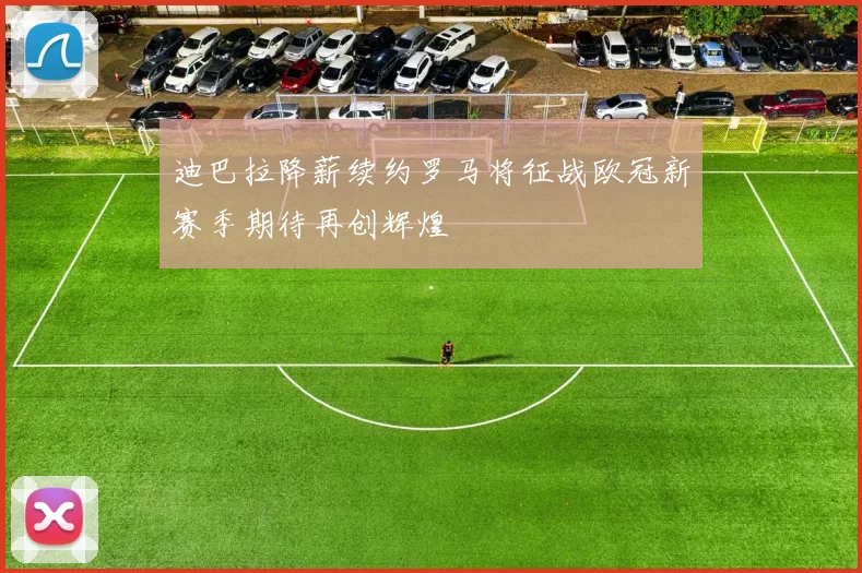 迪巴拉降薪续约罗马将征战欧冠新赛季期待再创辉煌