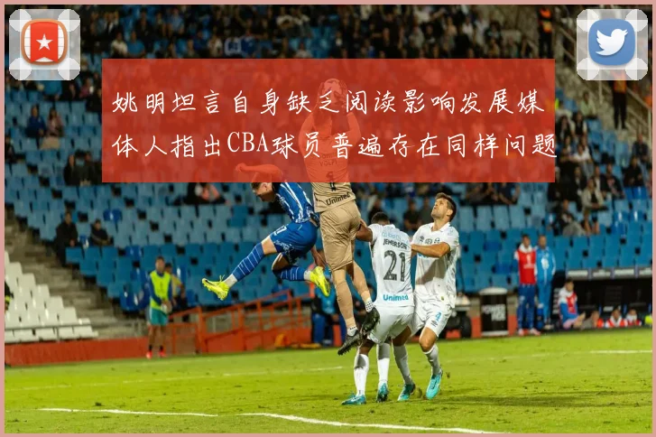 姚明坦言自身缺乏阅读影响发展媒体人指出CBA球员普遍存在同样问题