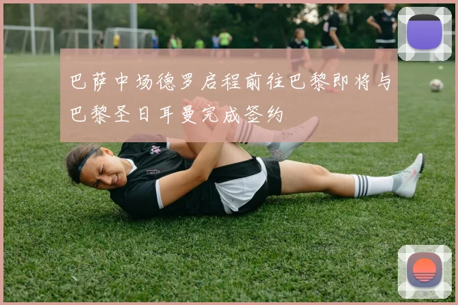 巴萨中场德罗启程前往巴黎即将与巴黎圣日耳曼完成签约