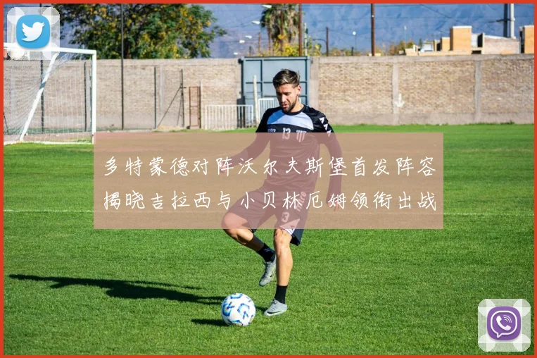 多特蒙德对阵沃尔夫斯堡首发阵容揭晓吉拉西与小贝林厄姆领衔出战