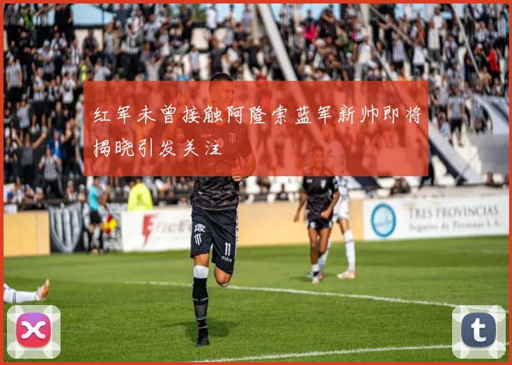 红军未曾接触阿隆索蓝军新帅即将揭晓引发关注