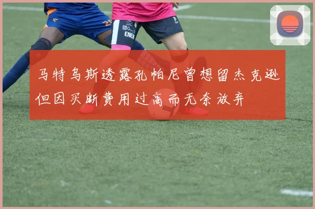 马特乌斯透露孔帕尼曾想留杰克逊但因买断费用过高而无奈放弃