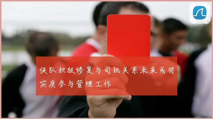 侠队积极修复与司机关系未来或将实质参与管理工作