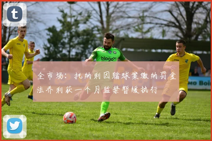 全市场：托纳利因赌球案缴纳罚金法乔利获一个月监禁暂缓执行