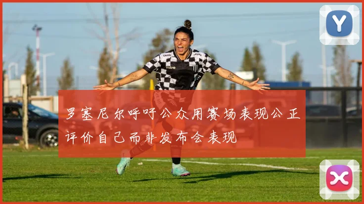 罗塞尼尔呼吁公众用赛场表现公正评价自己而非发布会表现