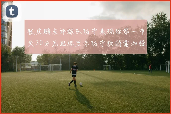 张庆鹏点评球队防守表现称第一节失30分无犯规显示防守软弱需加强