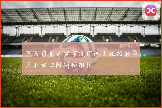 罗马俱乐部宣布提前终止租约利昂贝利回归阿斯顿维拉